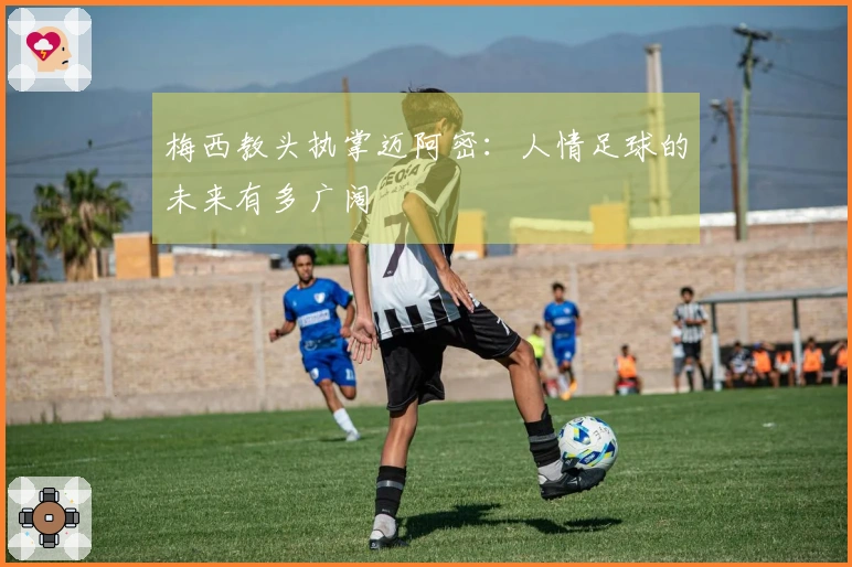 梅西教头执掌迈阿密：人情足球的未来有多广阔