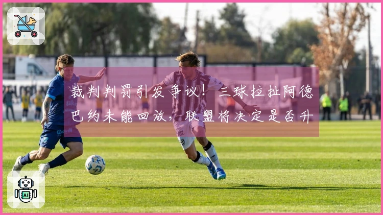 裁判判罚引发争议！三球拉扯阿德巴约未能回放，联盟将决定是否升级处理