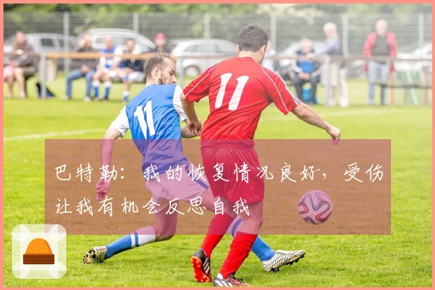 巴特勒：我的恢复情况良好，受伤让我有机会反思自我