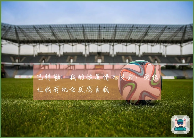 巴特勒：我的恢复情况良好，受伤让我有机会反思自我