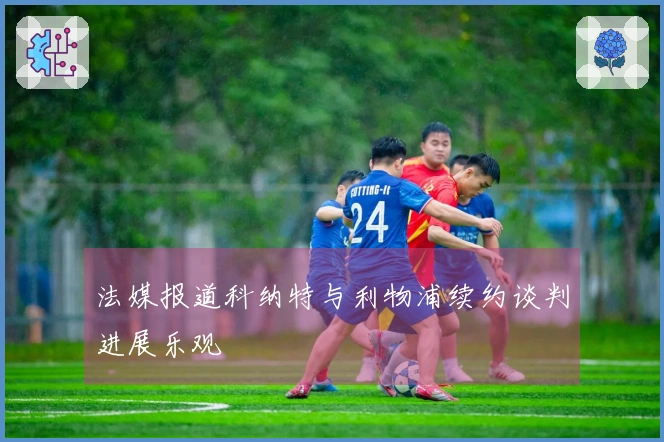 法媒报道科纳特与利物浦续约谈判进展乐观