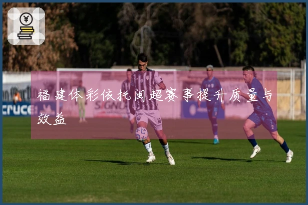 福建体彩依托闽超赛事提升质量与效益
