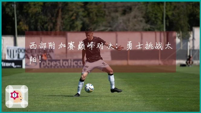 西部附加赛巅峰对决：勇士挑战太阳！