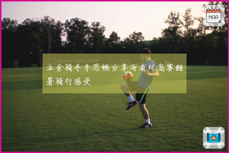 业余骑手李思畅分享海南环岛赛酷暑骑行感受