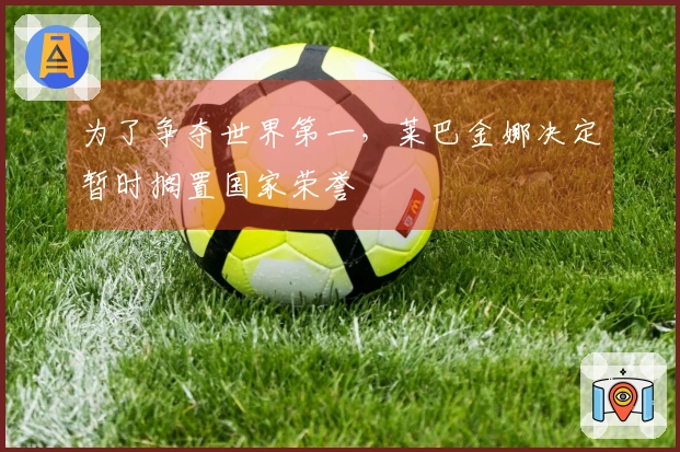 为了争夺世界第一，莱巴金娜决定暂时搁置国家荣誉