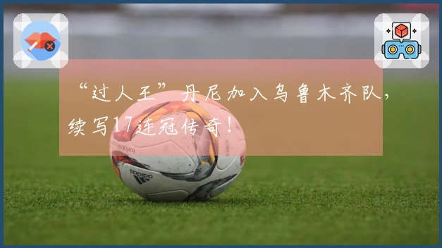 “过人王”丹尼加入乌鲁木齐队，续写17连冠传奇！